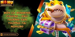 Bắn cá Bombing Fishing – Đấu trường săn thưởng tại Nohu90