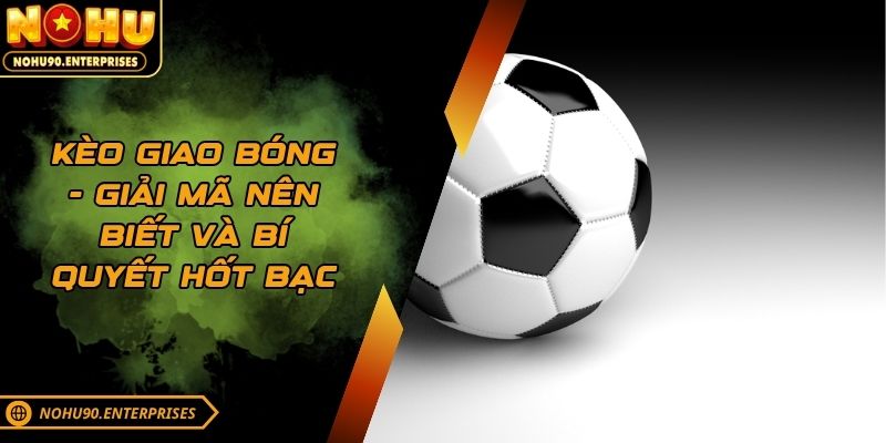 Kèo giao bóng - Giải mã nên biết và bí quyết hốt bạc
